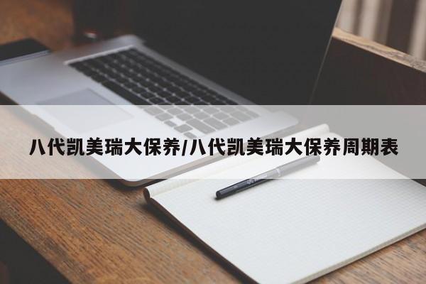 八代凯美瑞大保养/八代凯美瑞大保养周期表