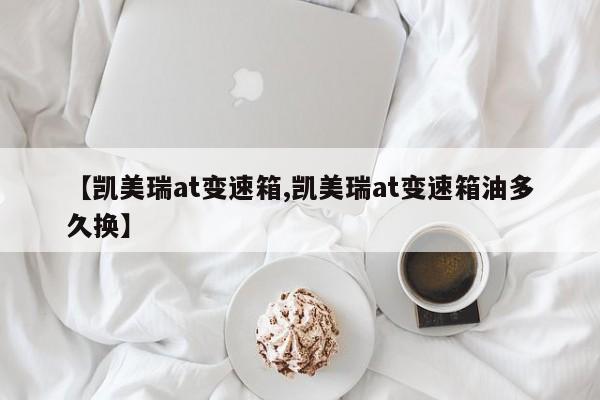 【凯美瑞at变速箱,凯美瑞at变速箱油多久换】