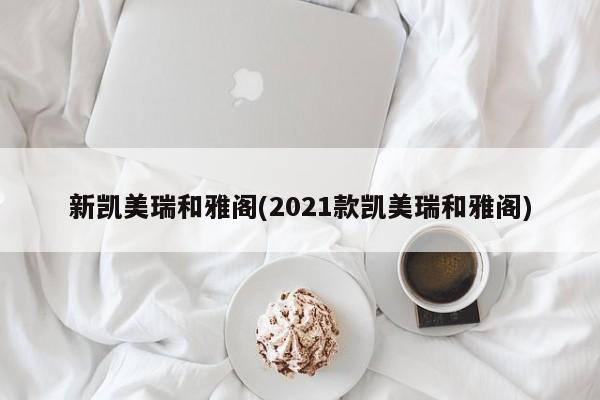 新凯美瑞和雅阁(2021款凯美瑞和雅阁)