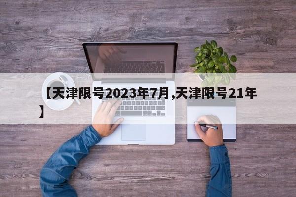【天津限号2023年7月,天津限号21年】