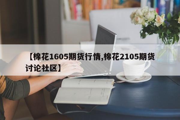 【棉花1605期货行情,棉花2105期货讨论社区】