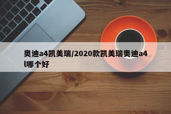 奥迪a4凯美瑞/2020款凯美瑞奥迪a4l哪个好