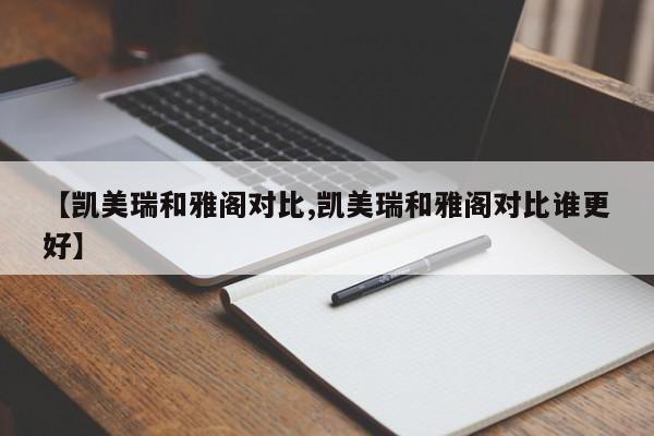 【凯美瑞和雅阁对比,凯美瑞和雅阁对比谁更好】