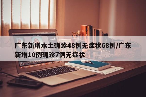 广东新增本土确诊48例无症状68例/广东新增10例确诊7例无症状