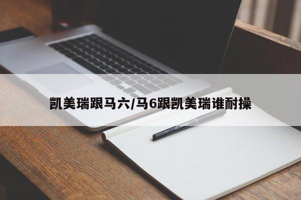 凯美瑞跟马六/马6跟凯美瑞谁耐操