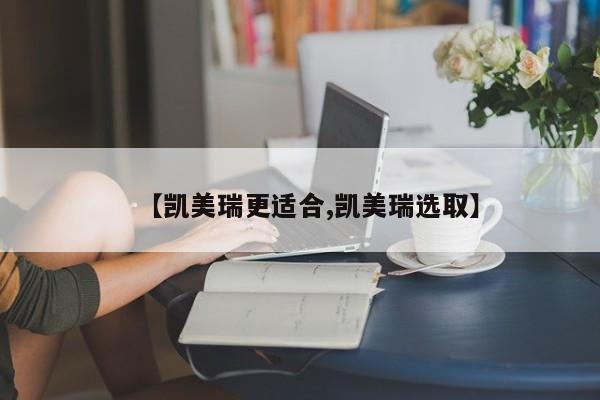 【凯美瑞更适合,凯美瑞选取】