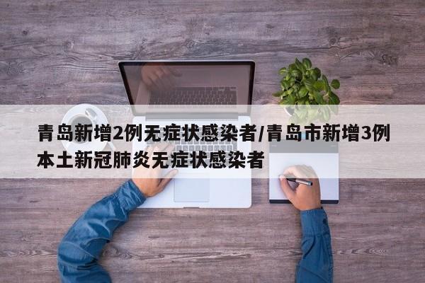青岛新增2例无症状感染者/青岛市新增3例本土新冠肺炎无症状感染者