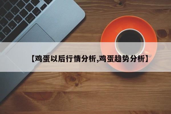 【鸡蛋以后行情分析,鸡蛋趋势分析】