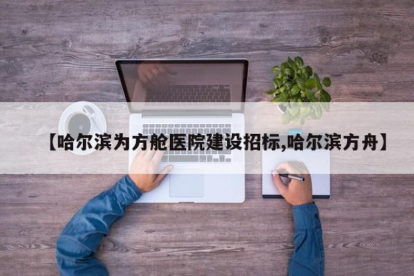 【哈尔滨为方舱医院建设招标,哈尔滨方舟】