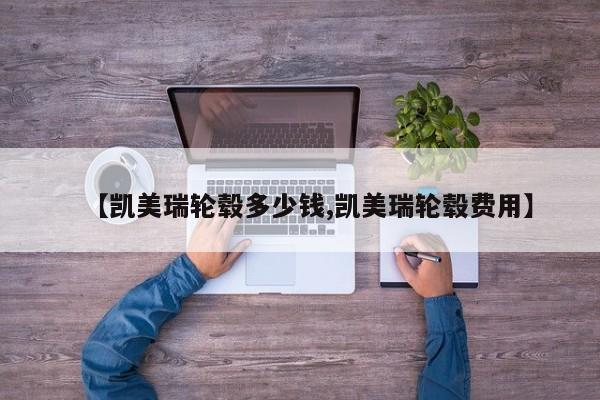 【凯美瑞轮毂多少钱,凯美瑞轮毂费用】