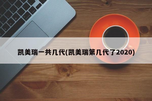 凯美瑞一共几代(凯美瑞第几代了2020)