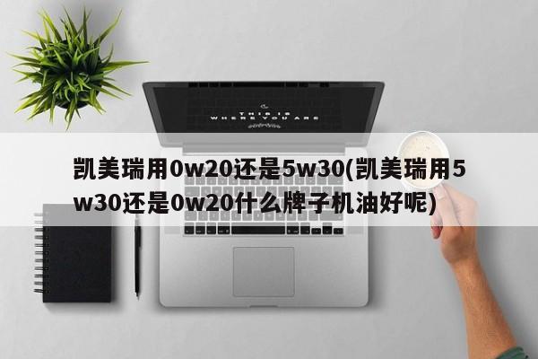 凯美瑞用0w20还是5w30(凯美瑞用5w30还是0w20什么牌子机油好呢)