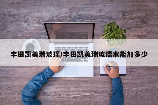 丰田凯美瑞玻璃/丰田凯美瑞玻璃水能加多少