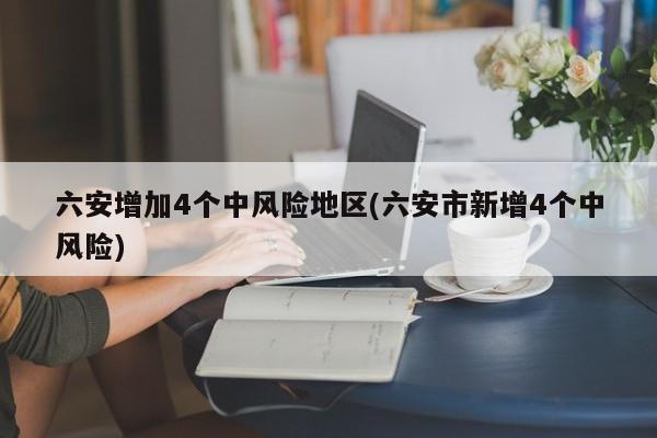 六安增加4个中风险地区(六安市新增4个中风险)
