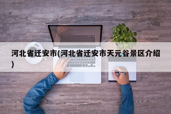 河北省迁安市(河北省迁安市天元谷景区介绍)