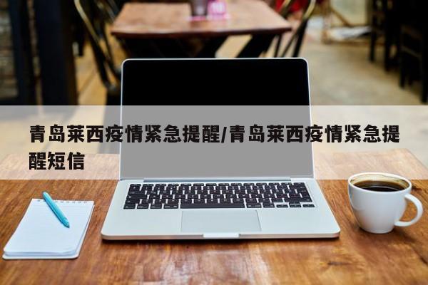 青岛莱西疫情紧急提醒/青岛莱西疫情紧急提醒短信