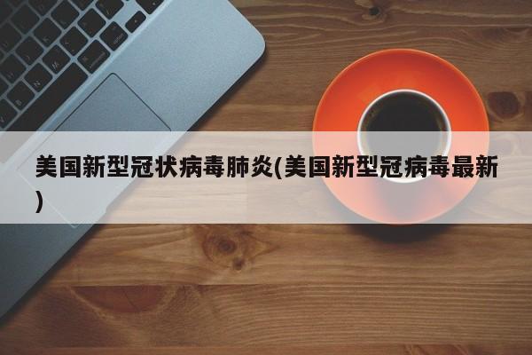 美国新型冠状病毒肺炎(美国新型冠病毒最新)
