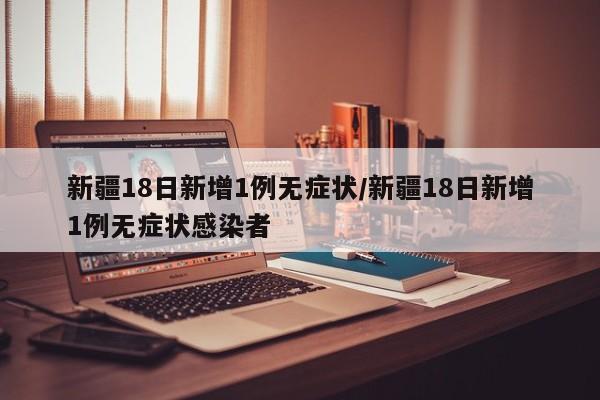 新疆18日新增1例无症状/新疆18日新增1例无症状感染者