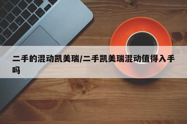 二手的混动凯美瑞/二手凯美瑞混动值得入手吗