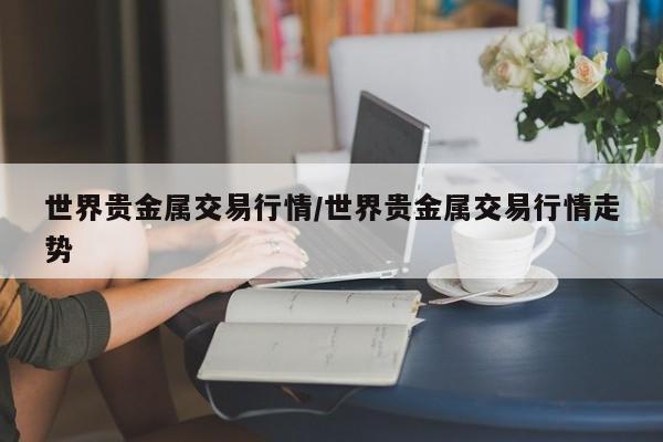 世界贵金属交易行情/世界贵金属交易行情走势
