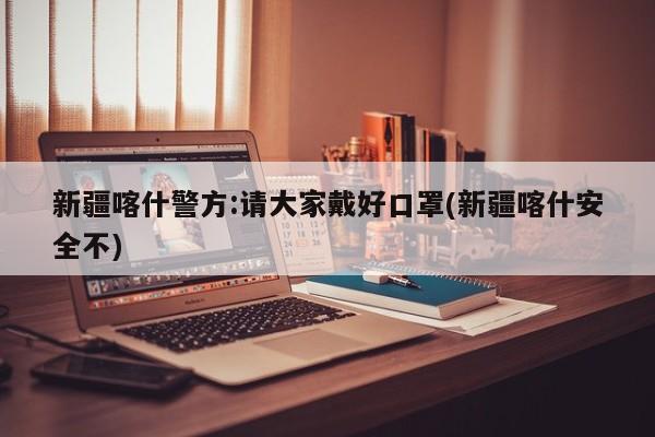 新疆喀什警方:请大家戴好口罩(新疆喀什安全不)