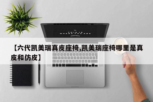 【六代凯美瑞真皮座椅,凯美瑞座椅哪里是真皮和仿皮】