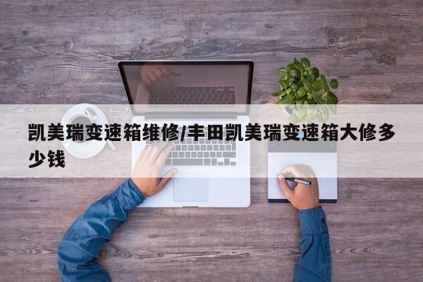 凯美瑞变速箱维修/丰田凯美瑞变速箱大修多少钱