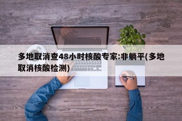 多地取消查48小时核酸专家:非躺平(多地取消核酸检测)