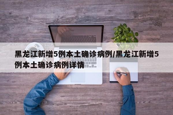 黑龙江新增5例本土确诊病例/黑龙江新增5例本土确诊病例详情