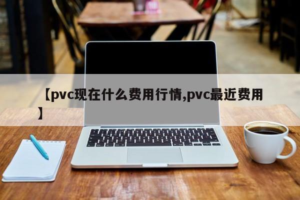 【pvc现在什么费用行情,pvc最近费用】