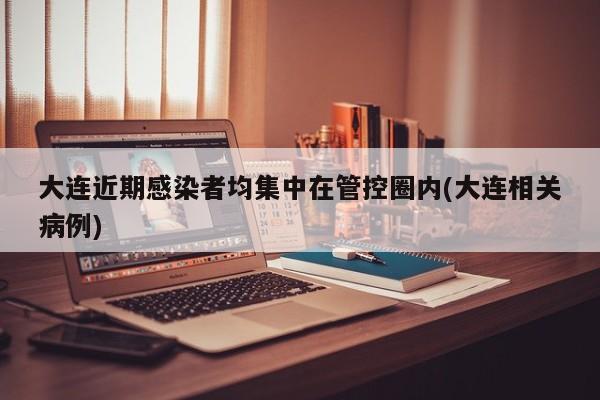 大连近期感染者均集中在管控圈内(大连相关病例)