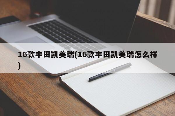 16款丰田凯美瑞(16款丰田凯美瑞怎么样)