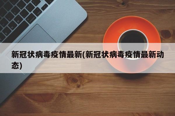新冠状病毒疫情最新(新冠状病毒疫情最新动态)