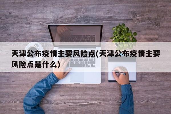 天津公布疫情主要风险点(天津公布疫情主要风险点是什么)