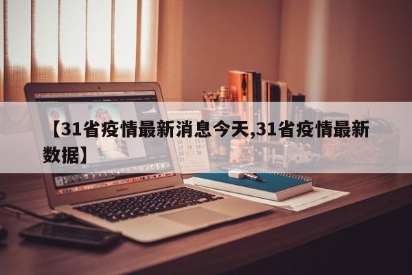 【31省疫情最新消息今天,31省疫情最新数据】