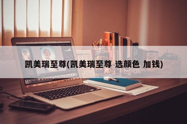 凯美瑞至尊(凯美瑞至尊 选颜色 加钱)