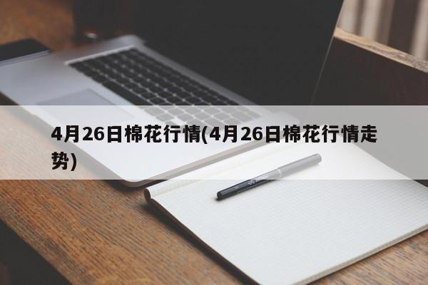 4月26日棉花行情(4月26日棉花行情走势)