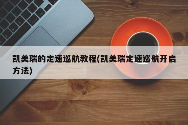 凯美瑞的定速巡航教程(凯美瑞定速巡航开启方法)
