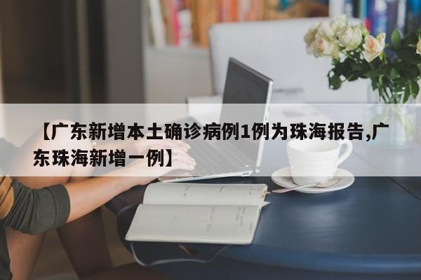 【广东新增本土确诊病例1例为珠海报告,广东珠海新增一例】