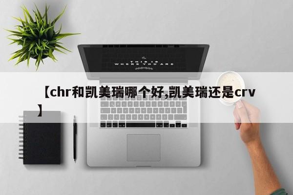 【chr和凯美瑞哪个好,凯美瑞还是crv】