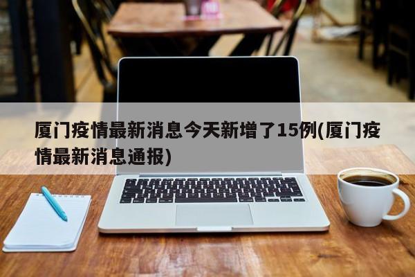 厦门疫情最新消息今天新增了15例(厦门疫情最新消息通报)