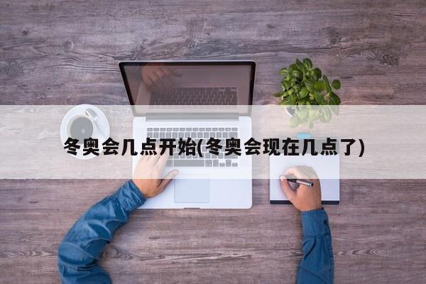 冬奥会几点开始(冬奥会现在几点了)