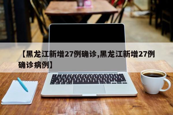 【黑龙江新增27例确诊,黑龙江新增27例确诊病例】