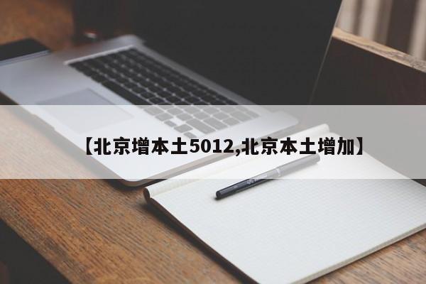 【北京增本土5012,北京本土增加】