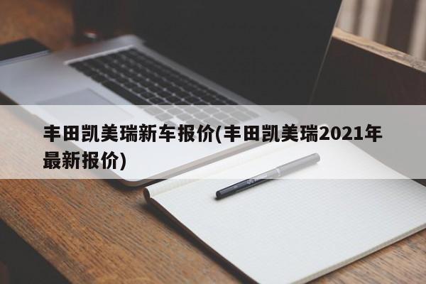 丰田凯美瑞新车报价(丰田凯美瑞2021年最新报价)