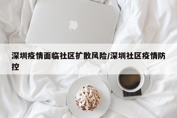深圳疫情面临社区扩散风险/深圳社区疫情防控