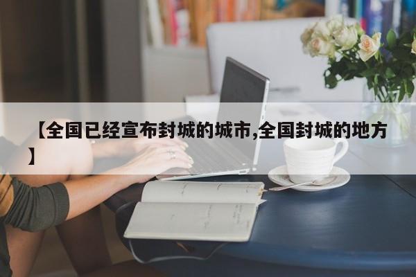 【全国已经宣布封城的城市,全国封城的地方】
