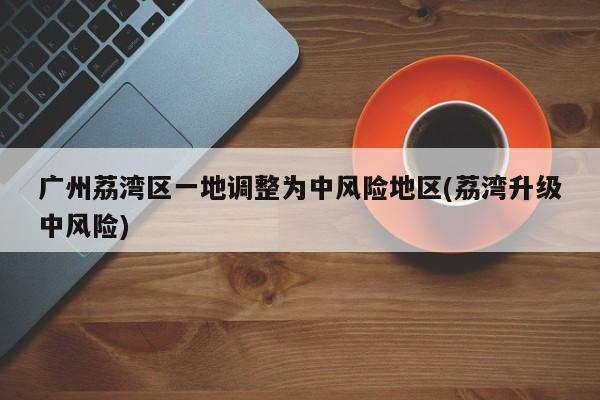 广州荔湾区一地调整为中风险地区(荔湾升级中风险)