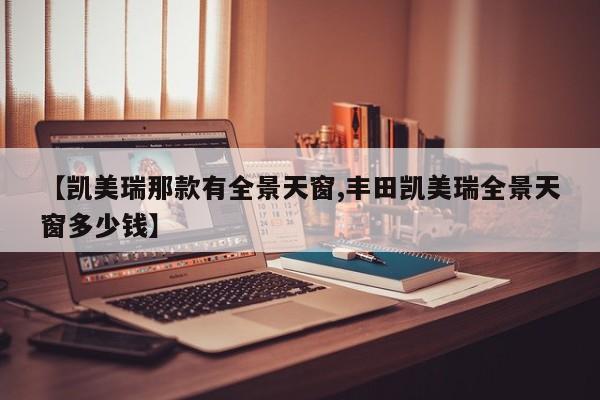 【凯美瑞那款有全景天窗,丰田凯美瑞全景天窗多少钱】