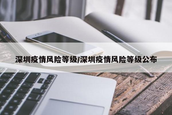 深圳疫情风险等级/深圳疫情风险等级公布